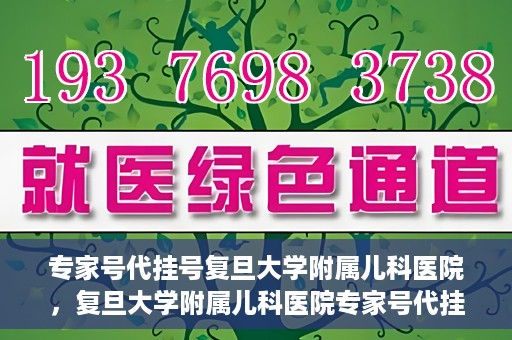 专家号代挂号复旦大学附属儿科医院，复旦大学附属儿科医院专家号代挂号服务解析