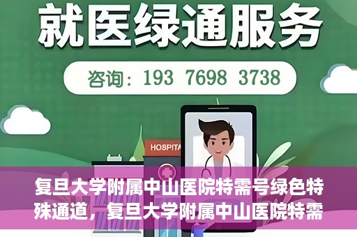 复旦大学附属中山医院特需号绿色特殊通道，复旦大学附属中山医院特需号绿色就医通道揭秘