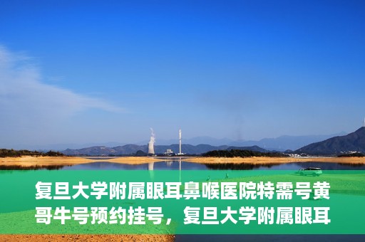 复旦大学附属眼耳鼻喉医院特需号黄哥牛号预约挂号，复旦大学附属眼耳鼻喉医院黄哥牛号特需号预约挂号攻略