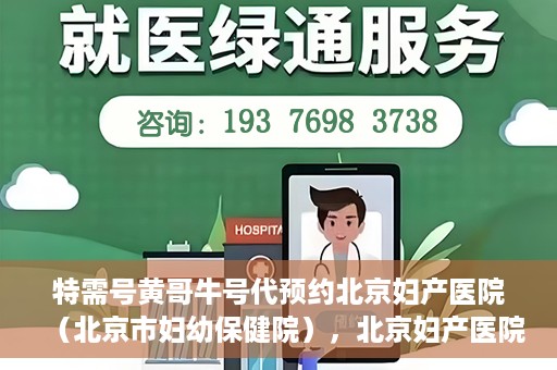 特需号黄哥牛号代预约北京妇产医院（北京市妇幼保健院），北京妇产医院（北京市妇幼保健院）特需号黄哥牛号预约服务解析