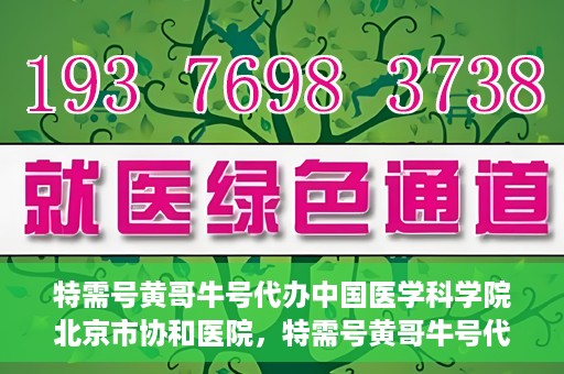特需号黄哥牛号代办中国医学科学院北京市协和医院，特需号黄哥牛号代办，协和医院的医学服务体验