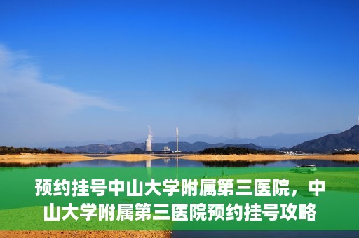 预约挂号中山大学附属第三医院，中山大学附属第三医院预约挂号攻略