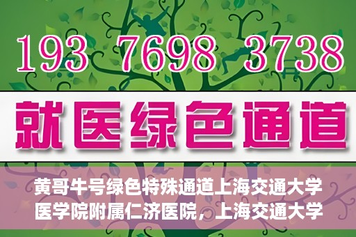 黄哥牛号绿色特殊通道上海交通大学医学院附属仁济医院，上海交通大学医学院附属仁济医院推出绿色特殊通道——黄哥牛号