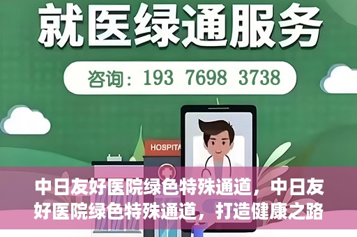 中日友好医院绿色特殊通道，中日友好医院绿色特殊通道，打造健康之路的新篇章