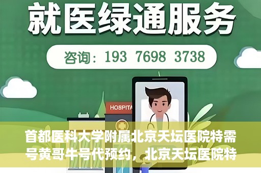 首都医科大学附属北京天坛医院特需号黄哥牛号代预约，北京天坛医院特需号预约专家黄哥牛号预约服务解析
