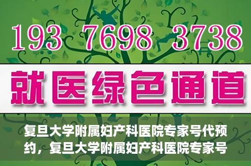 复旦大学附属妇产科医院专家号代预约，复旦大学附属妇产科医院专家号预约代办服务解析