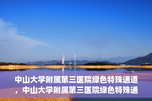 中山大学附属第三医院绿色特殊通道，中山大学附属第三医院绿色特殊通道，健康守护的快捷通道