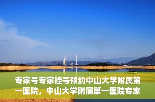 专家号专家挂号预约中山大学附属第一医院，中山大学附属第一医院专家号预约挂号攻略