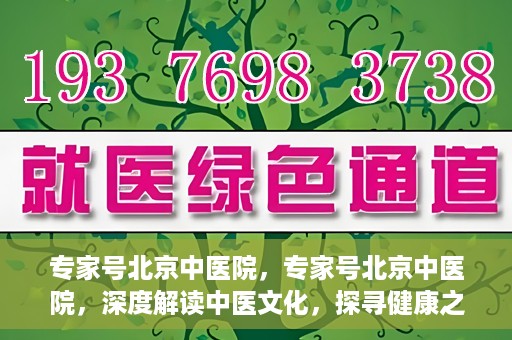 专家号北京中医院，专家号北京中医院，深度解读中医文化，探寻健康之道