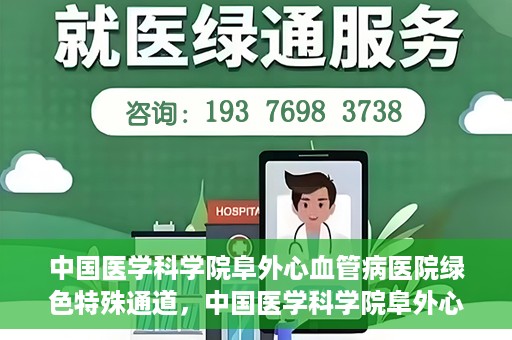 中国医学科学院阜外心血管病医院绿色特殊通道，中国医学科学院阜外心血管病医院开通绿色特殊通道，助力患者快速康复之路