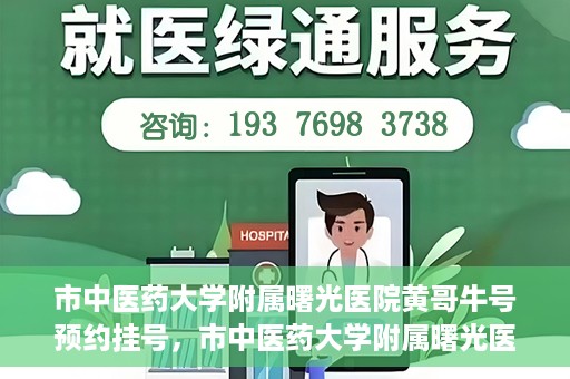 市中医药大学附属曙光医院黄哥牛号预约挂号，市中医药大学附属曙光医院黄哥牛号，预约挂号攻略