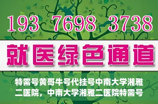 特需号黄哥牛号代挂号中南大学湘雅二医院，中南大学湘雅二医院特需号黄哥牛号代挂号服务解析