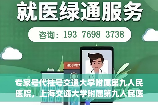 专家号代挂号交通大学附属第九人民医院，上海交通大学附属第九人民医院专家号代挂号服务解析
