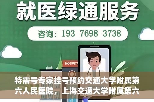 特需号专家挂号预约交通大学附属第六人民医院，上海交通大学附属第六人民医院特需专家挂号预约服务启动