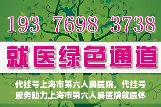 代挂号上海市第六人民医院，代挂号服务助力上海市第六人民医院就医体验提升