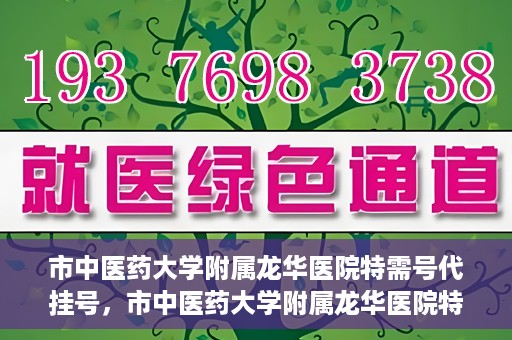 市中医药大学附属龙华医院特需号代挂号，市中医药大学附属龙华医院特需号源代挂号服务解析