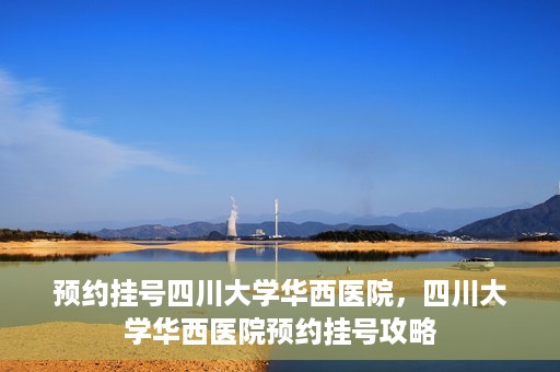 预约挂号四川大学华西医院，四川大学华西医院预约挂号攻略