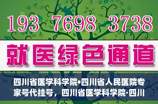 四川省医学科学院•四川省人民医院专家号代挂号，四川省医学科学院·四川省人民医院专家号预约挂号攻略