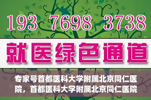 专家号首都医科大学附属北京同仁医院，首都医科大学附属北京同仁医院专家号解读健康之道