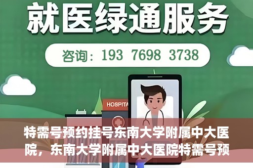 特需号预约挂号东南大学附属中大医院，东南大学附属中大医院特需号预约挂号服务解析