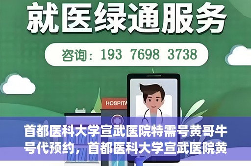 首都医科大学宣武医院特需号黄哥牛号代预约，首都医科大学宣武医院黄哥特需号预约攻略，专业代预约服务解析