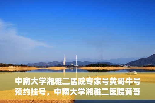 中南大学湘雅二医院专家号黄哥牛号预约挂号，中南大学湘雅二医院黄哥牛专家号预约挂号攻略