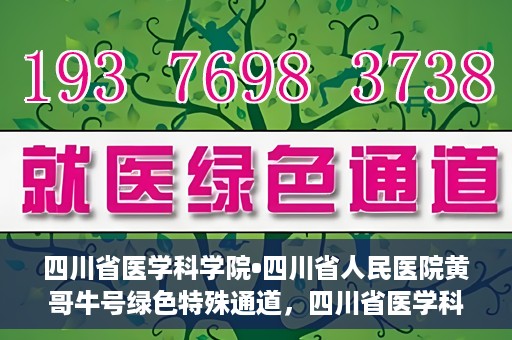 四川省医学科学院•四川省人民医院黄哥牛号绿色特殊通道，四川省医学科学院·四川省人民医院黄哥牛号绿色就医特殊通道