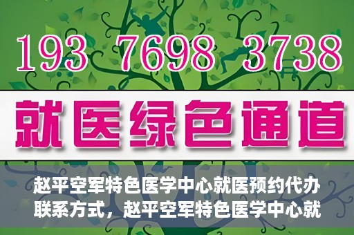 赵平空军特色医学中心就医预约代办联系方式，赵平空军特色医学中心就医预约联系方式及代办服务指南