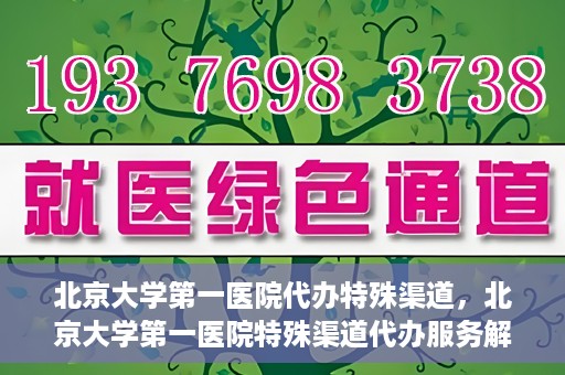 北京大学第一医院代办特殊渠道，北京大学第一医院特殊渠道代办服务解析