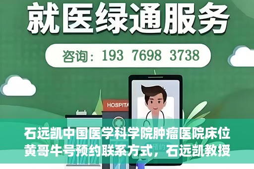 石远凯中国医学科学院肿瘤医院床位黄哥牛号预约联系方式，石远凯教授团队预约联系方式及中国医学科学院肿瘤医院床位预约攻略