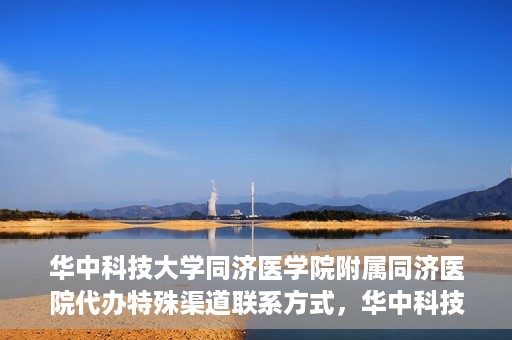 华中科技大学同济医学院附属同济医院代办特殊渠道联系方式，华中科技大学同济医院特殊渠道联系方式代办服务解析