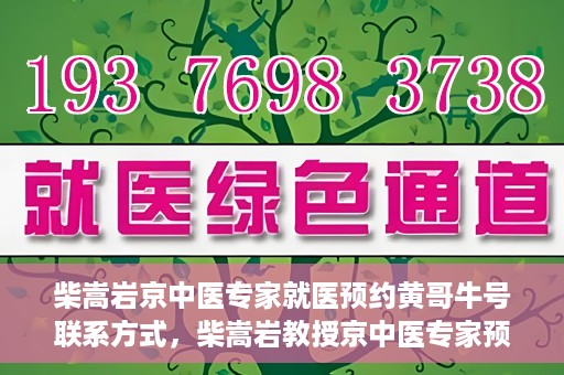 柴嵩岩京中医专家就医预约黄哥牛号联系方式，柴嵩岩教授京中医专家预约挂号联系方式及就医指南