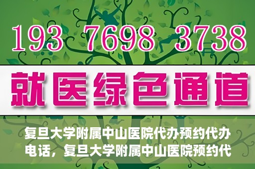 复旦大学附属中山医院代办预约代办电话，复旦大学附属中山医院预约代办服务联系电话详解