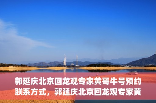 郭延庆北京回龙观专家黄哥牛号预约联系方式，郭延庆北京回龙观专家黄哥牛号预约挂号联系方式解析