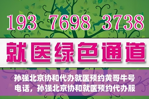 孙强北京协和代办就医预约黄哥牛号电话，孙强北京协和就医预约代办服务，黄哥牛号联系电话公开