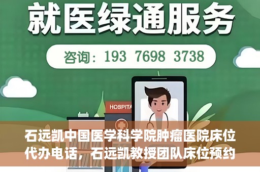 石远凯中国医学科学院肿瘤医院床位代办电话，石远凯教授团队床位预约代办电话及咨询指南——中国医学科学院肿瘤医院服务详解