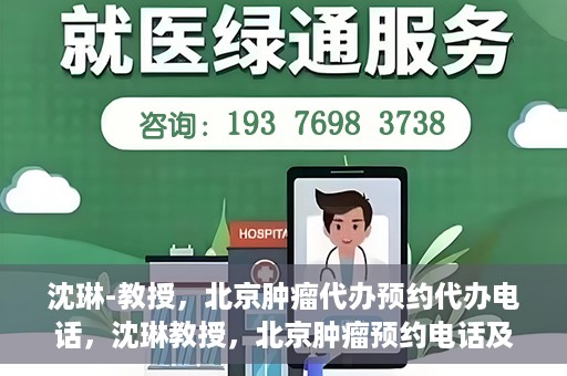沈琳-教授，北京肿瘤代办预约代办电话，沈琳教授，北京肿瘤预约电话及代办服务解析