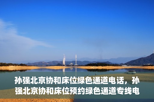 孙强北京协和床位绿色通道电话，孙强北京协和床位预约绿色通道专线电话揭秘