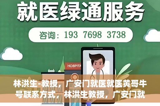 林洪生-教授，广安门就医就医黄哥牛号联系方式，林洪生教授，广安门就医攻略与黄哥牛号联系方式揭秘