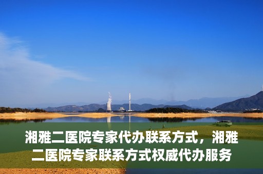 湘雅二医院专家代办联系方式，湘雅二医院专家联系方式权威代办服务