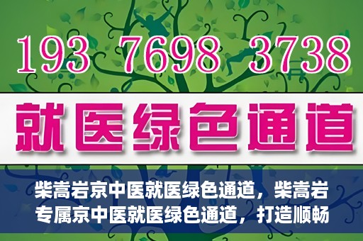 柴嵩岩京中医就医绿色通道，柴嵩岩专属京中医就医绿色通道，打造顺畅医疗体验