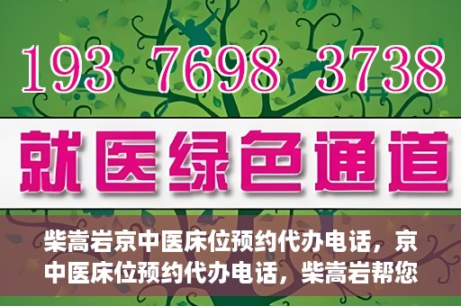 柴嵩岩京中医床位预约代办电话，京中医床位预约代办电话，柴嵩岩帮您解决床位预约难题