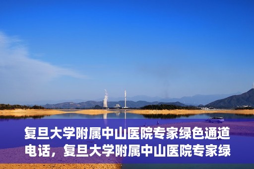 复旦大学附属中山医院专家绿色通道电话，复旦大学附属中山医院专家绿色通道联系电话揭秘