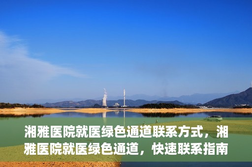 湘雅医院就医绿色通道联系方式，湘雅医院就医绿色通道，快速联系指南