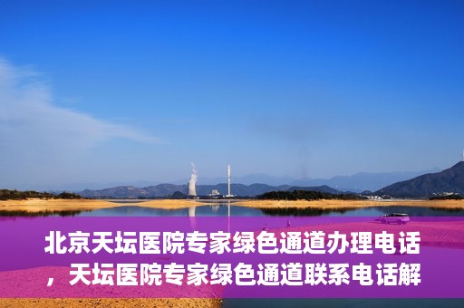 北京天坛医院专家绿色通道办理电话，天坛医院专家绿色通道联系电话解析，快速就医新选择！
