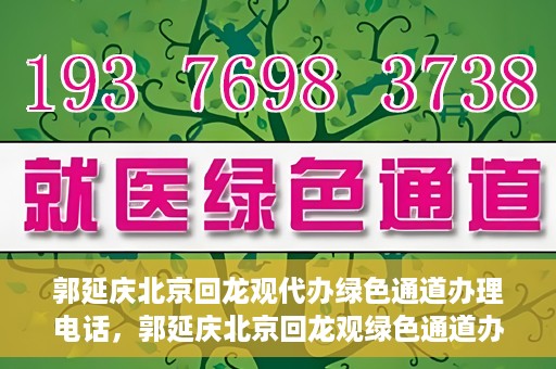 郭延庆北京回龙观代办绿色通道办理电话，郭延庆北京回龙观绿色通道办理，快速代办电话及指南