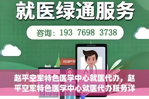 赵平空军特色医学中心就医代办，赵平空军特色医学中心就医代办服务详解
