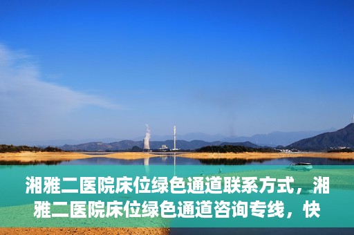 湘雅二医院床位绿色通道联系方式，湘雅二医院床位绿色通道咨询专线，快速了解床位信息及申请流程