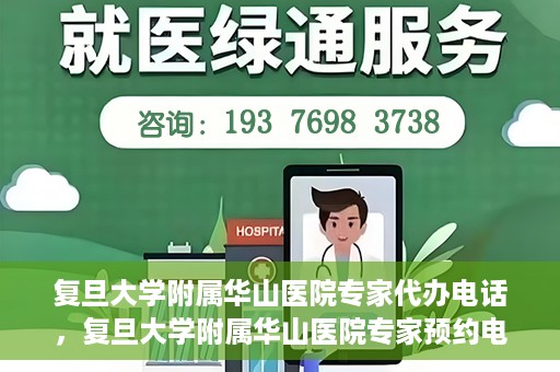 复旦大学附属华山医院专家代办电话，复旦大学附属华山医院专家预约电话及代办服务详解