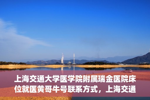 上海交通大学医学院附属瑞金医院床位就医黄哥牛号联系方式，上海交通大学医学院附属瑞金医院床位就医攻略，黄哥牛号联系方式揭秘